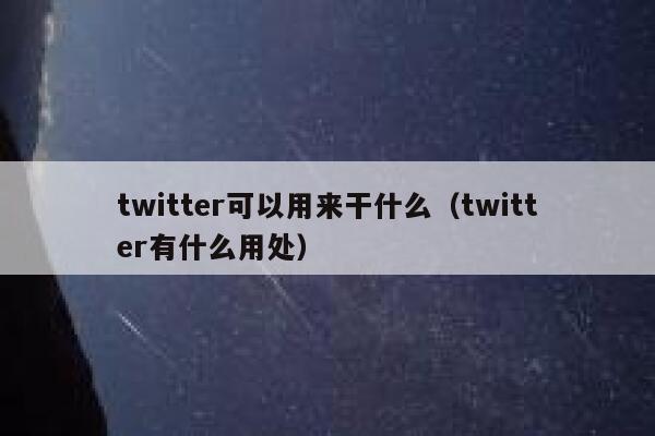 twitter可以用来干什么（twitter有什么用处） 第1张