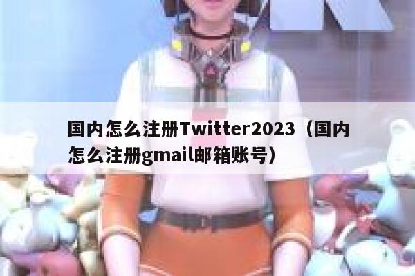 国内怎么注册Twitter2023（国内怎么注册gmail邮箱账号） 第1张