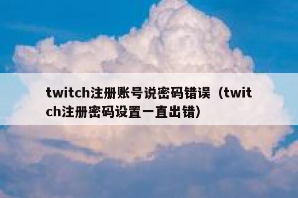 twitch注册账号说密码错误(twitch注册密码设置一直出错) 第1张 twitch注册账号说密码错误(twitch注册密码设置一直出错) 第1张