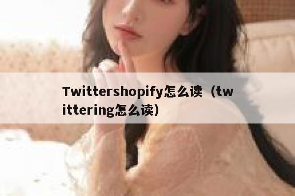 Twittershopify怎么读(twittering怎么读) 第1张 Twittershopify怎么读(twittering怎么读) 第1张