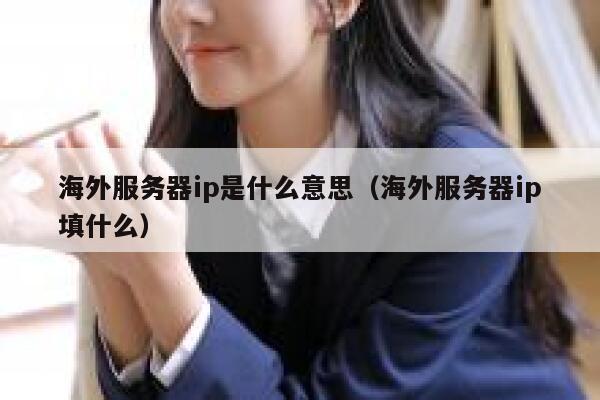 海外服务器ip是什么意思(海外服务器ip填什么) 第1张 海外服务器ip是什么意思(海外服务器ip填什么) 第1张