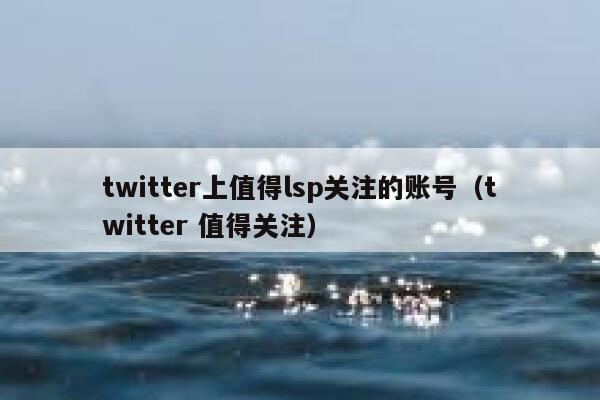 twitter上值得lsp关注的账号（twitter 值得关注） 第1张