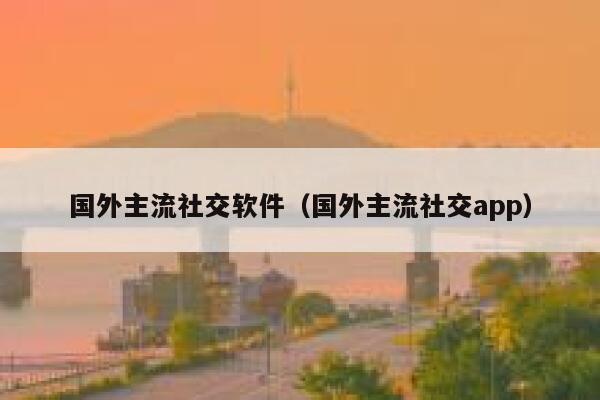 国外主流社交软件（国外主流社交app） 第1张