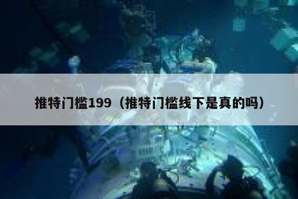 推特门槛199（推特门槛线下是真的吗） 第1张