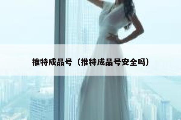 推特成品号(推特成品号安全吗) 第1张 推特成品号(推特成品号安全吗) 第1张