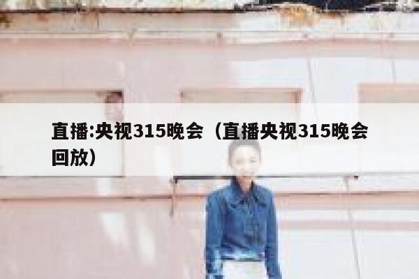 直播:央视315晚会（直播央视315晚会回放） 第1张