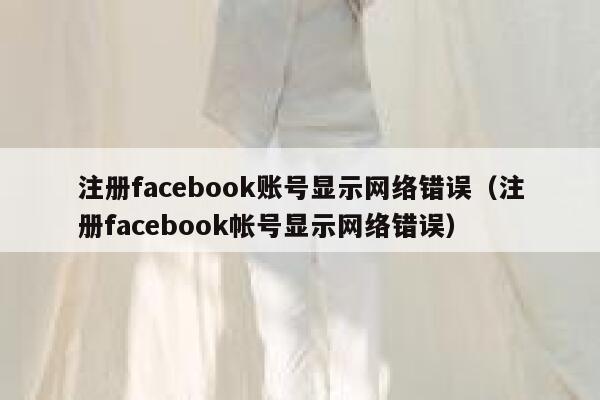 注册facebook账号显示网络错误(注册facebook帐号显示网络错误) 第1张 注册facebook账号显示网络错误(注册facebook帐号显示网络错误) 第1张