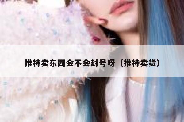 推特卖东西会不会封号呀（推特卖货） 第1张