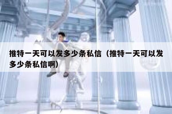 推特一天可以发多少条私信（推特一天可以发多少条私信啊） 第1张