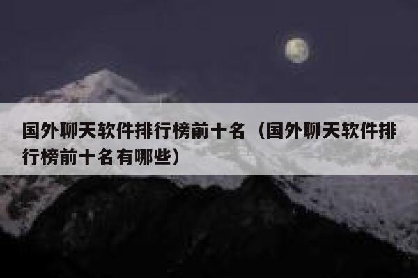 国外聊天软件排行榜前十名（国外聊天软件排行榜前十名有哪些） 第1张