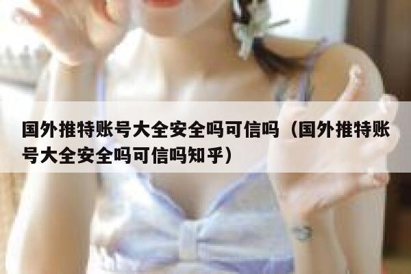 国外推特账号大全安全吗可信吗（国外推特账号大全安全吗可信吗知乎） 第1张
