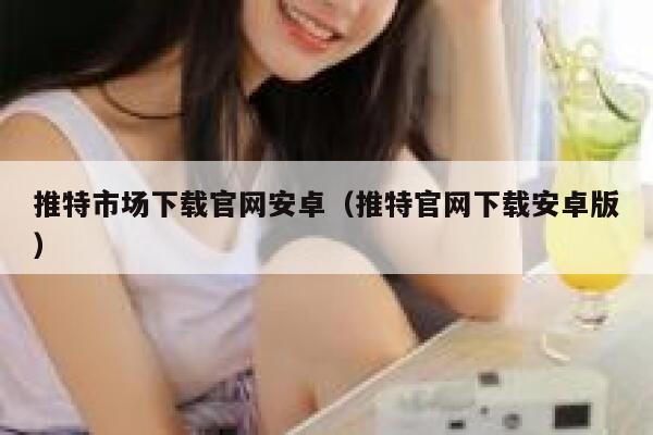 推特市场下载官网安卓（推特官网下载安卓版） 第1张