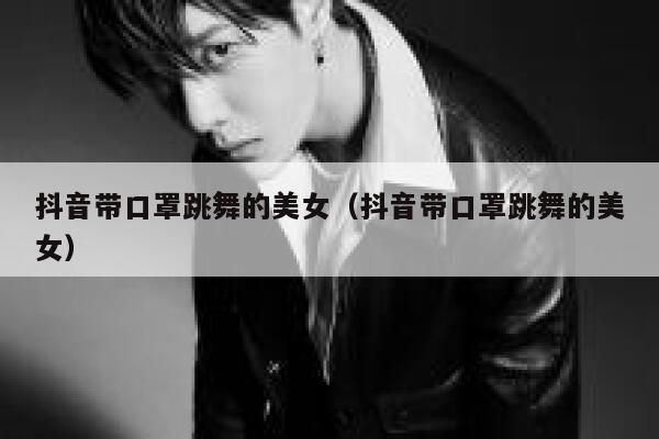 抖音带口罩跳舞的美女（抖音带口罩跳舞的美女） 第1张