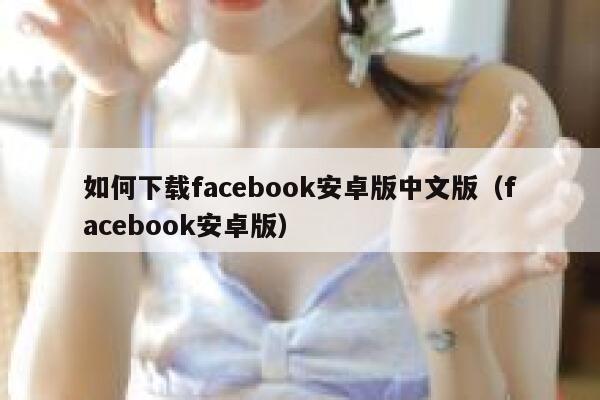 如何下载facebook安卓版中文版（facebook安卓版） 第1张
