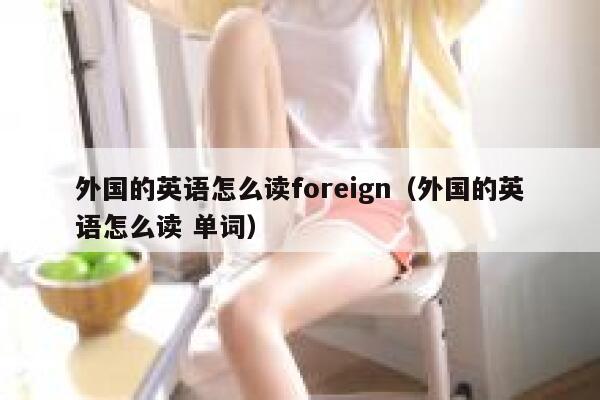 外国的英语怎么读foreign(外国的英语怎么读 单词) 第1张 外国的英语怎么读foreign(外国的英语怎么读 单词) 第1张