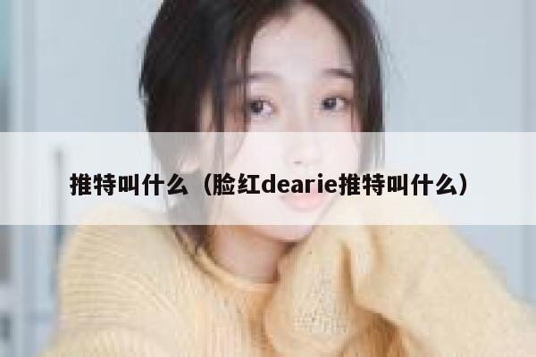 推特叫什么(脸红dearie推特叫什么) 第1张 推特叫什么(脸红dearie推特叫什么) 第1张