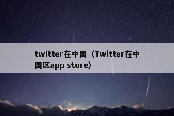 twitter在中国（Twitter在中国区app store） 第1张