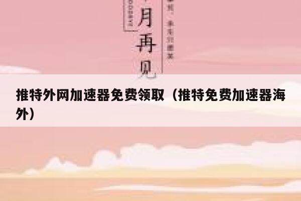 推特外网加速器免费领取（推特免费加速器海外） 第1张