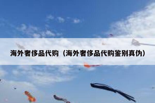 海外奢侈品代购（海外奢侈品代购鉴别真伪） 第1张