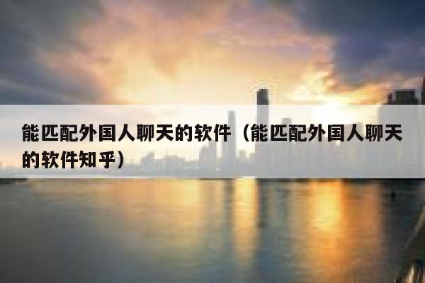 能匹配外国人聊天的软件(能匹配外国人聊天的软件知乎) 第1张 能匹配外国人聊天的软件(能匹配外国人聊天的软件知乎) 第1张