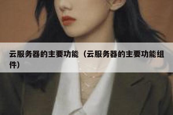 云服务器的主要功能（云服务器的主要功能组件） 第1张