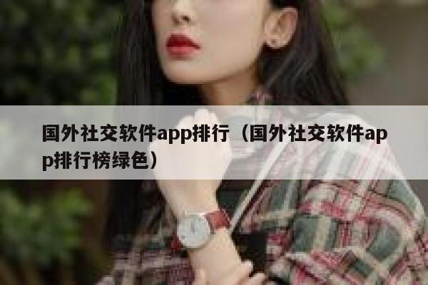 国外社交软件app排行(国外社交软件app排行榜绿色) 第1张 国外社交软件app排行(国外社交软件app排行榜绿色) 第1张