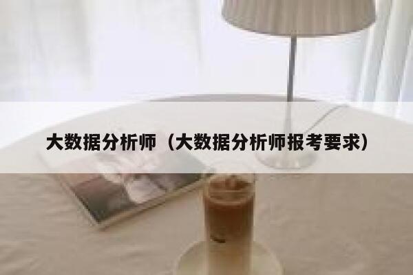 大数据分析师(大数据分析师报考要求) 第1张 大数据分析师(大数据分析师报考要求) 第1张