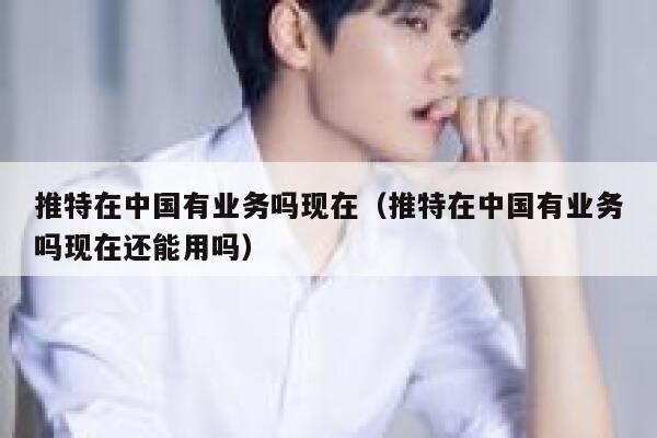 推特在中国有业务吗现在（推特在中国有业务吗现在还能用吗） 第1张