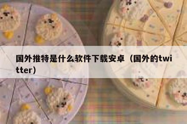 国外推特是什么软件下载安卓（国外的twitter） 第1张