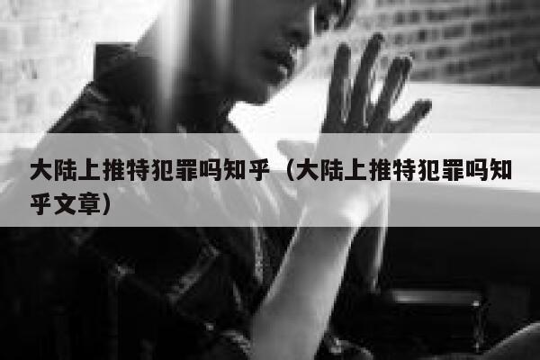 大陆上推特犯罪吗知乎（大陆上推特犯罪吗知乎文章） 第1张