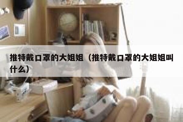 推特戴口罩的大姐姐(推特戴口罩的大姐姐叫什么) 第1张 推特戴口罩的大姐姐(推特戴口罩的大姐姐叫什么) 第1张
