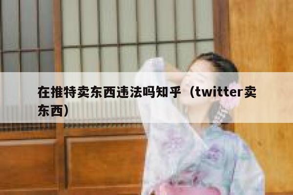 在推特卖东西违法吗知乎（twitter卖东西） 第1张