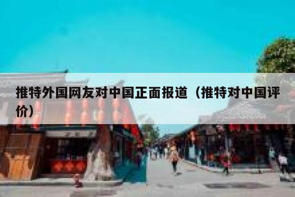 推特外国网友对中国正面报道（推特对中国评价） 第1张