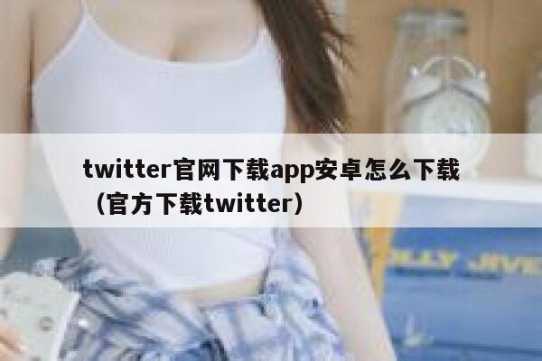 twitter官网下载app安卓怎么下载（官方下载twitter） 第1张