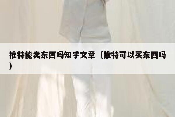 推特能卖东西吗知乎文章(推特可以买东西吗) 第1张 推特能卖东西吗知乎文章(推特可以买东西吗) 第1张