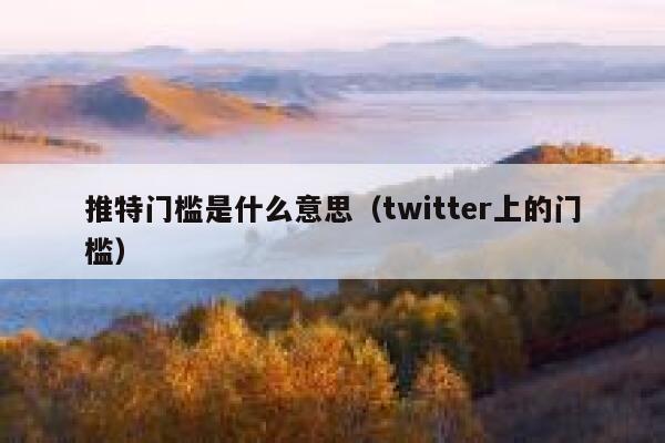 推特门槛是什么意思(twitter上的门槛) 第1张 推特门槛是什么意思(twitter上的门槛) 第1张