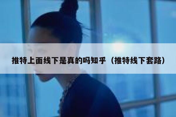 推特上面线下是真的吗知乎（推特线下套路） 第1张