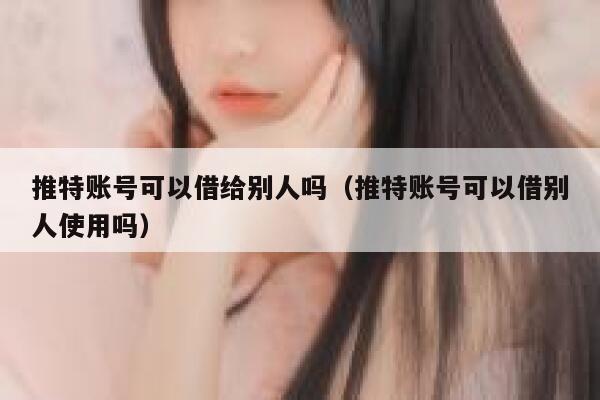 推特账号可以借给别人吗（推特账号可以借别人使用吗） 第1张