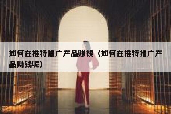 如何在推特推广产品赚钱（如何在推特推广产品赚钱呢） 第1张