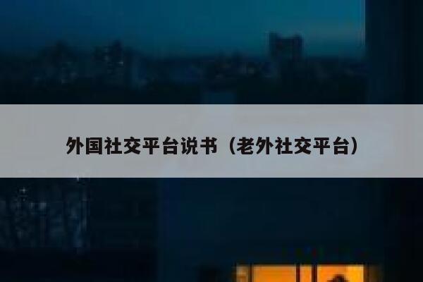 外国社交平台说书（老外社交平台） 第1张