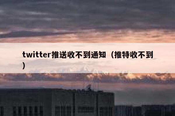 twitter推送收不到通知（推特收不到） 第1张