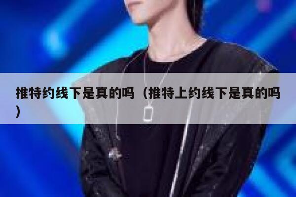 推特约线下是真的吗(推特上约线下是真的吗) 第1张 推特约线下是真的吗(推特上约线下是真的吗) 第1张