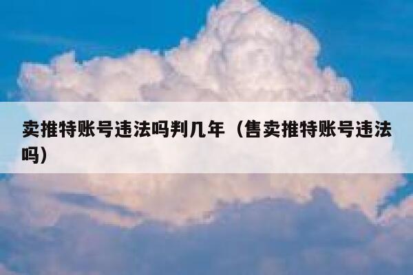 卖推特账号违法吗判几年(售卖推特账号违法吗) 第1张 卖推特账号违法吗判几年(售卖推特账号违法吗) 第1张