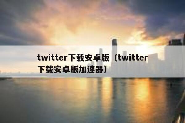twitter下载安卓版（twitter下载安卓版加速器） 第1张