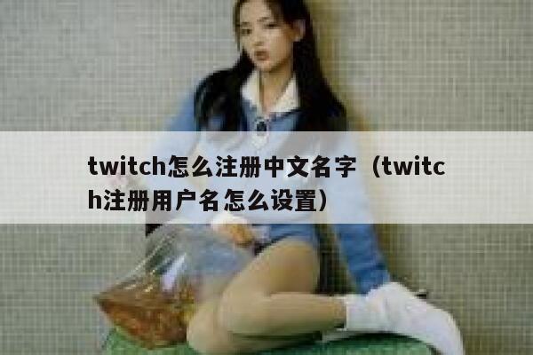 twitch怎么注册中文名字（twitch注册用户名怎么设置） 第1张