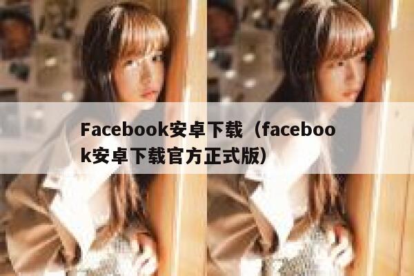 Facebook安卓下载（facebook安卓下载官方正式版） 第1张