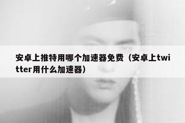 安卓上推特用哪个加速器免费(安卓上twitter用什么加速器) 第1张 安卓上推特用哪个加速器免费(安卓上twitter用什么加速器) 第1张