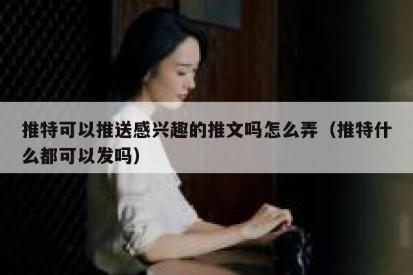 推特可以推送感兴趣的推文吗怎么弄(推特什么都可以发吗) 第1张 推特可以推送感兴趣的推文吗怎么弄(推特什么都可以发吗) 第1张