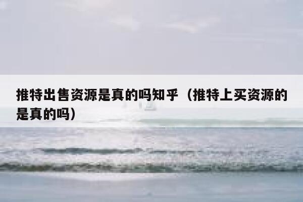 推特出售资源是真的吗知乎（推特上买资源的是真的吗） 第1张