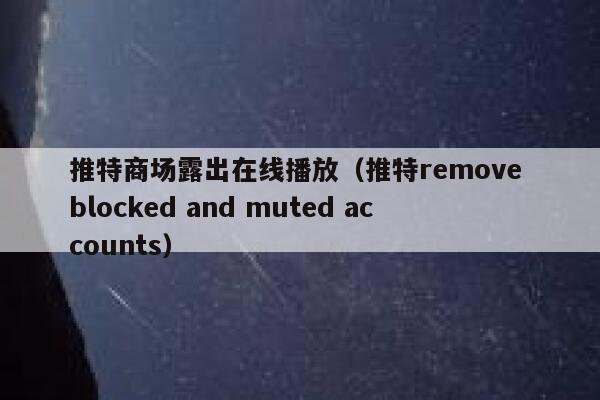 推特商场露出在线播放（推特remove blocked and muted accounts） 第1张